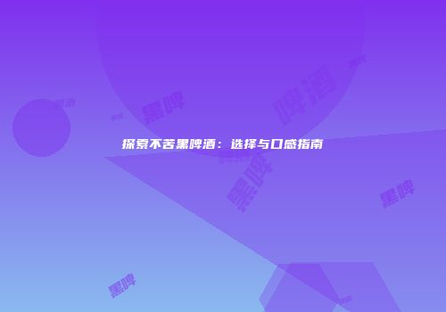 探索不苦黑啤酒：选择与口感指南