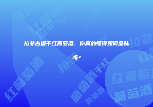 拉菲古堡干红葡萄酒，你真的懂得如何品味吗？