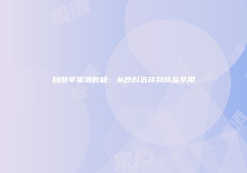 自酿苹果酒教程：从原料选择到成品享用