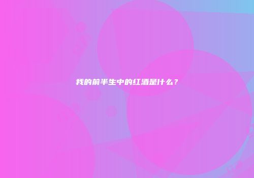 我的前半生中的红酒是什么？
