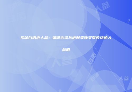 揭秘白酒泡人参：如何选择与泡制美味又有效益的人参酒