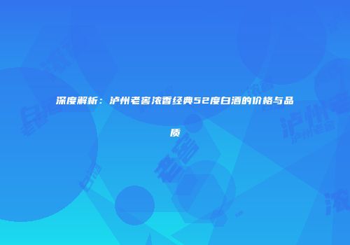 深度解析：泸州老窖浓香经典52度白酒的价格与品质