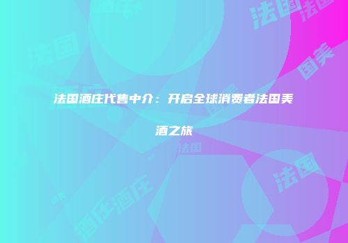 法国酒庄代售中介：开启全球消费者法国美酒之旅