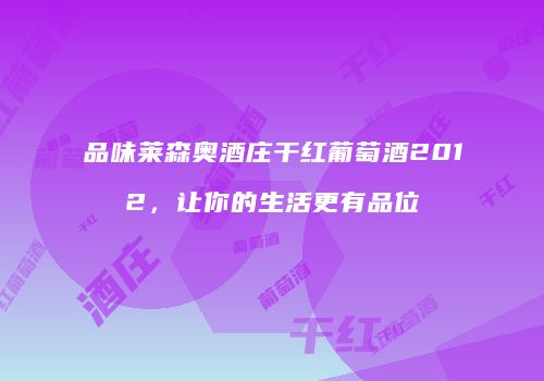 品味莱森奥酒庄干红葡萄酒2012，让你的生活更有品位