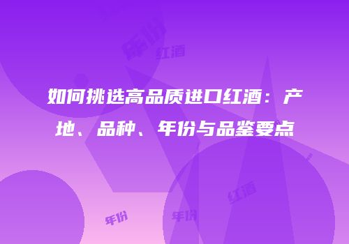 如何挑选高品质进口红酒：产地、品种、年份与品鉴要点
