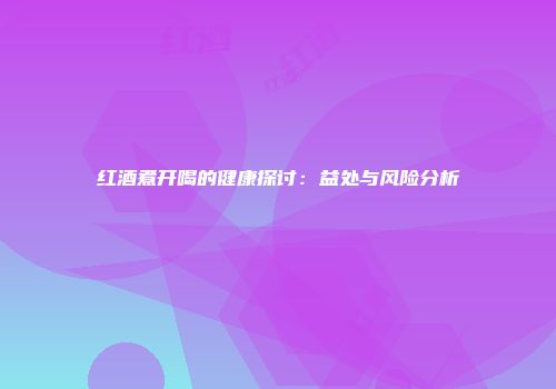 红酒煮开喝的健康探讨：益处与风险分析
