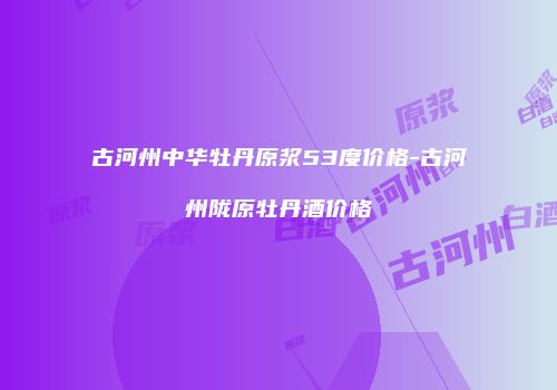 古河州中华牡丹原浆53度价格-古河州陇原牡丹酒价格