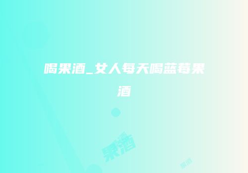 喝果酒_女人每天喝蓝莓果酒