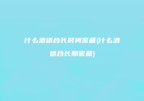 什么酒适合长时间窖藏(什么酒适合长期窖藏)