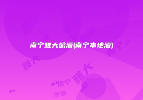 南宁雅大酿酒(南宁本地酒)