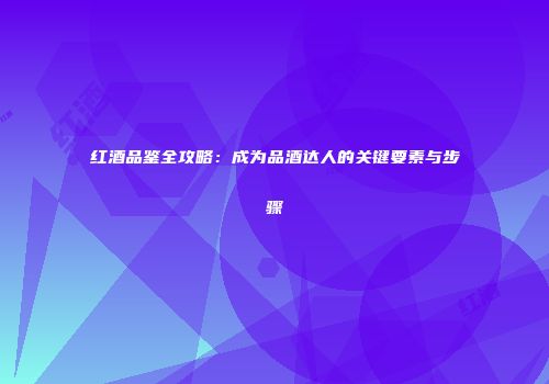 红酒品鉴全攻略：成为品酒达人的关键要素与步骤