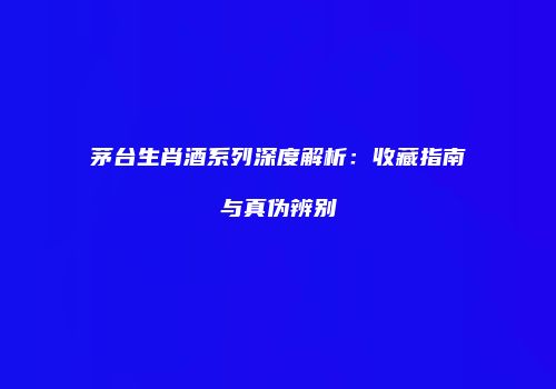 茅台生肖酒系列深度解析：收藏指南与真伪辨别