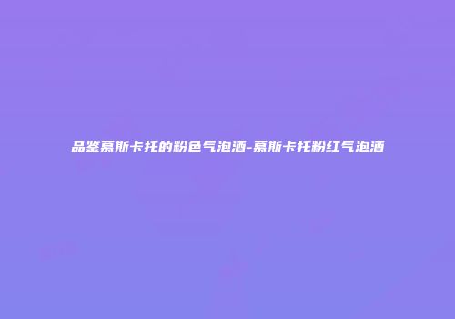 品鉴慕斯卡托的粉色气泡酒-慕斯卡托粉红气泡酒