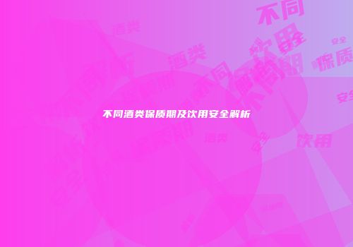 不同酒类保质期及饮用安全解析