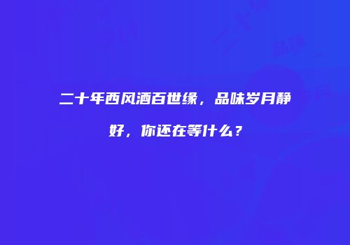 二十年西风酒百世缘，品味岁月静好，你还在等什么？