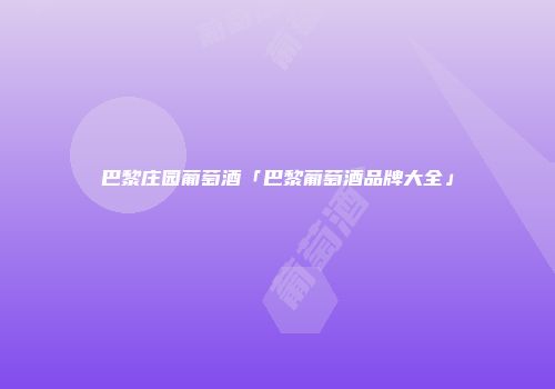 巴黎庄园葡萄酒「巴黎葡萄酒品牌大全」