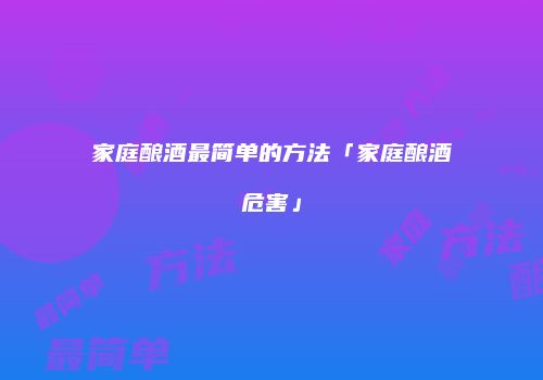 家庭酿酒最简单的方法「家庭酿酒危害」
