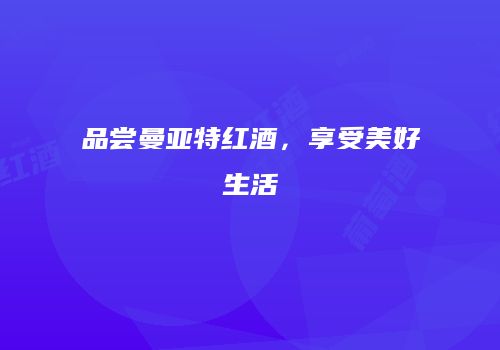 品尝曼亚特红酒，享受美好生活