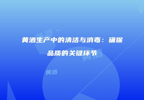 黄酒生产中的清洁与消毒：确保品质的关键环节