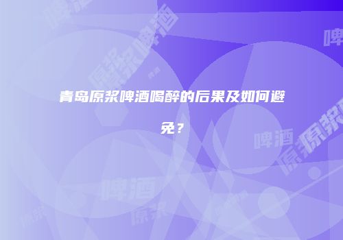 青岛原浆啤酒喝醉的后果及如何避免？