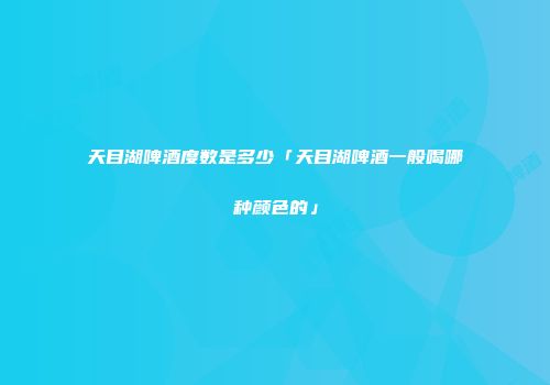 天目湖啤酒度数是多少「天目湖啤酒一般喝哪种颜色的」