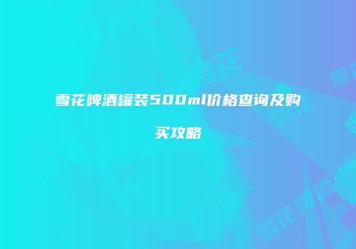 雪花啤酒罐装500ml价格查询及购买攻略