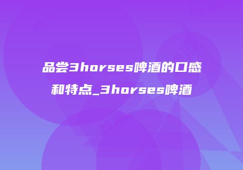 品尝3horses啤酒的口感和特点_3horses啤酒