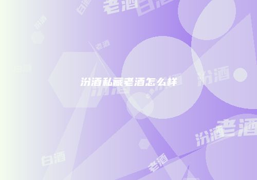汾酒私藏老酒怎么样