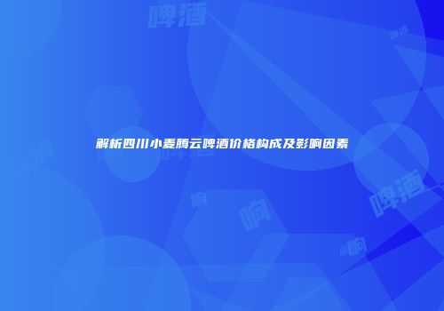 解析四川小麦腾云啤酒价格构成及影响因素