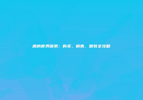 酒的世界探索：购买、销售、回收全攻略