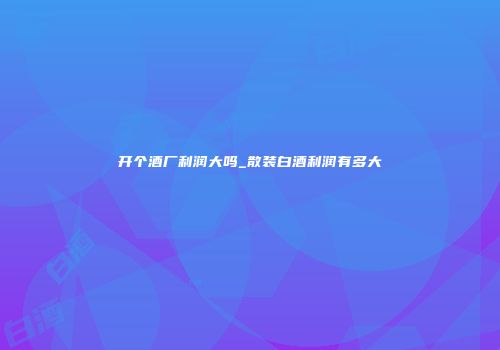开个酒厂利润大吗_散装白酒利润有多大