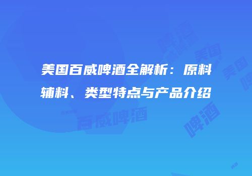 美国百威啤酒全解析：原料辅料、类型特点与产品介绍