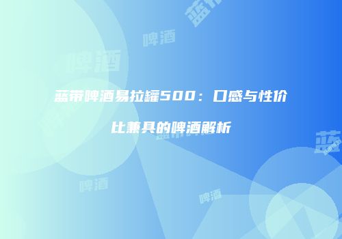 蓝带啤酒易拉罐500：口感与性价比兼具的啤酒解析