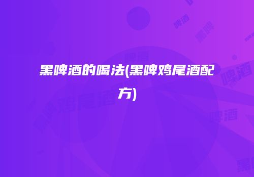 黑啤酒的喝法(黑啤鸡尾酒配方)