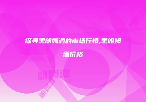 探寻黑朗姆酒的市场行情,黑朗姆酒价格