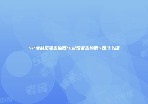 52度封坛老窖锦藏9,封坛老窖锦藏6是什么酒