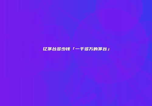 亿茅台多少钱「一千多万的茅台」