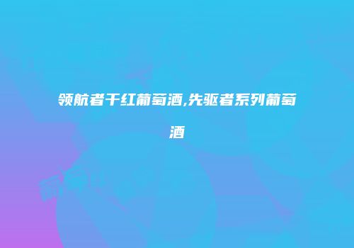 领航者干红葡萄酒,先驱者系列葡萄酒