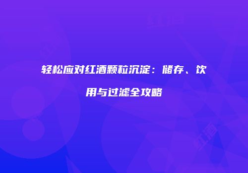轻松应对红酒颗粒沉淀：储存、饮用与过滤全攻略