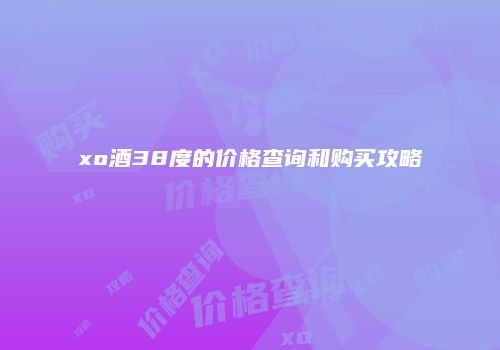 xo酒38度的价格查询和购买攻略