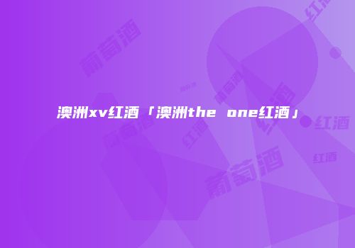 澳洲xv红酒「澳洲the one红酒」