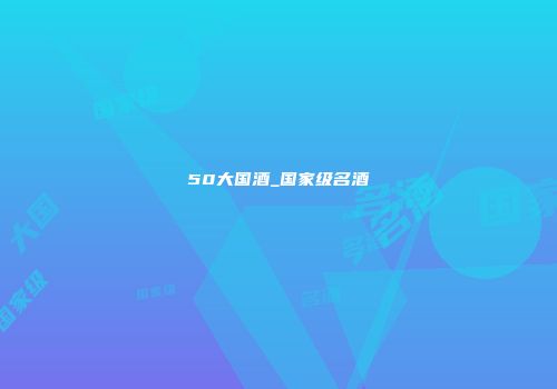 50大国酒_国家级名酒