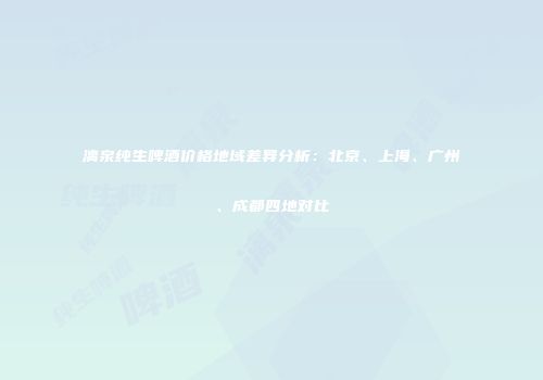 漓泉纯生啤酒价格地域差异分析：北京、上海、广州、成都四地对比