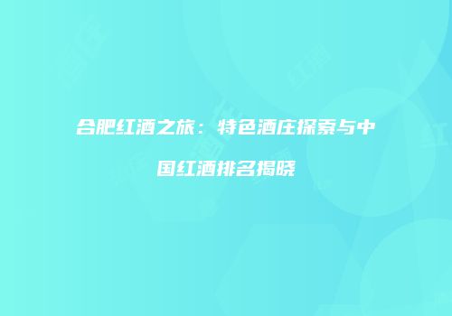 合肥红酒之旅：特色酒庄探索与中国红酒排名揭晓