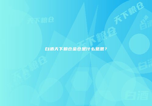白酒天下粮仓金仓是什么意思？