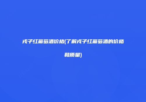 戎子红葡萄酒价格(了解戎子红葡萄酒的价格和质量)