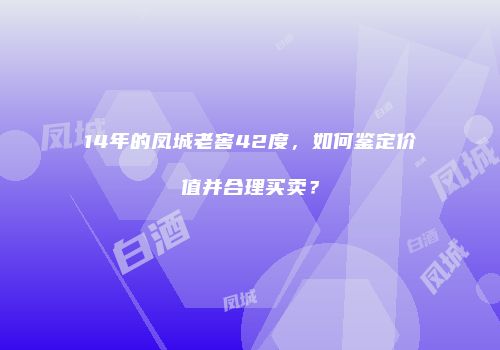 14年的凤城老窖42度，如何鉴定价值并合理买卖？