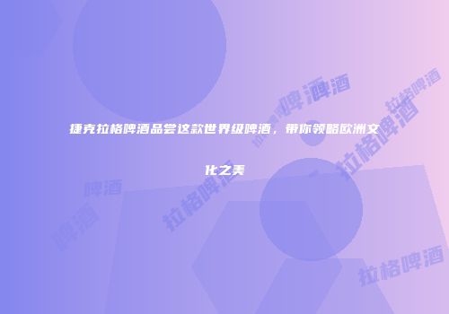 捷克拉格啤酒品尝这款世界级啤酒，带你领略欧洲文化之美
