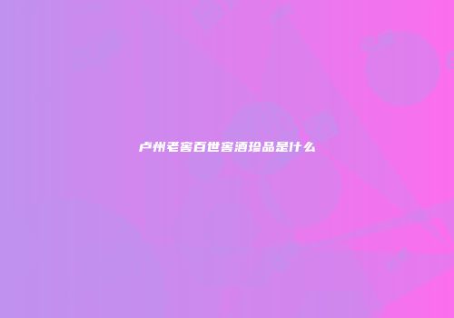 卢州老窖百世窖酒珍品是什么