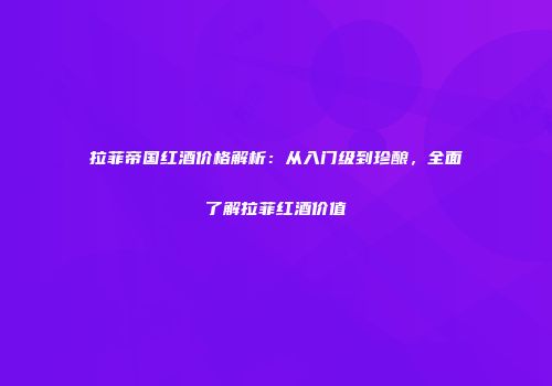 拉菲帝国红酒价格解析：从入门级到珍酿，全面了解拉菲红酒价值